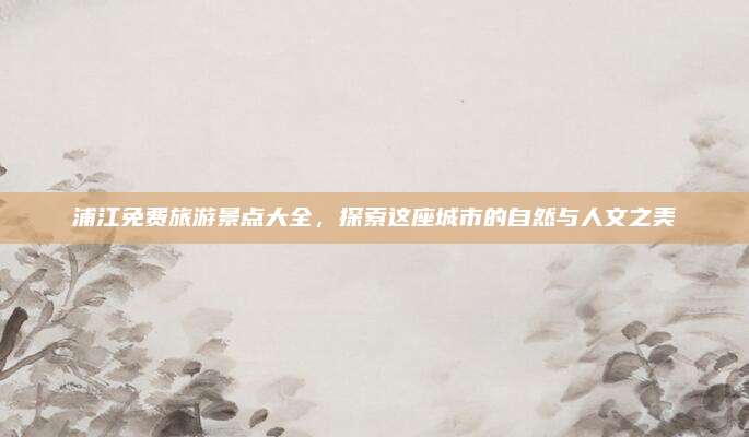 浦江免费旅游景点大全，探索这座城市的自然与人文之美