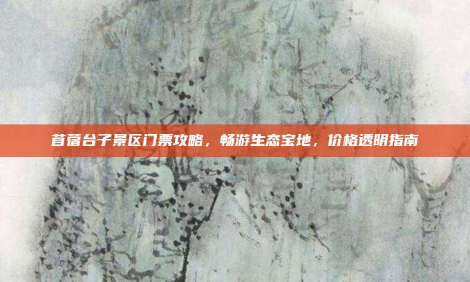 苜蓿台子景区门票攻略,畅游生态宝地,价格透明指南