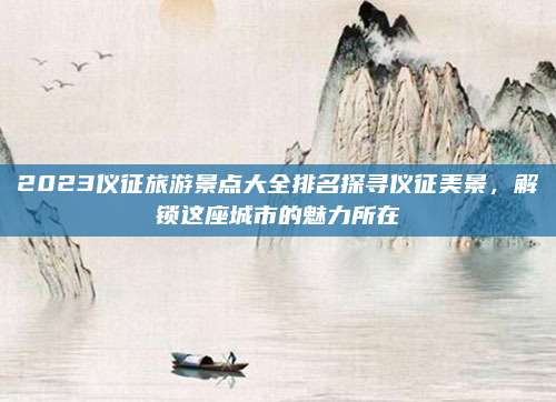 2023仪征旅游景点大全排名探寻仪征美景,解锁这座城市的魅力所在