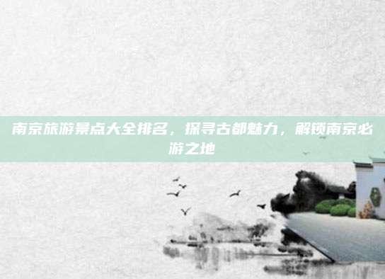 南京旅游景点大全排名,探寻古都魅力,解锁南京必游之地