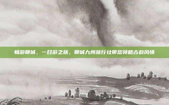 畅游聊城，一日游之旅，聊城九州旅行社带您领略古韵风情