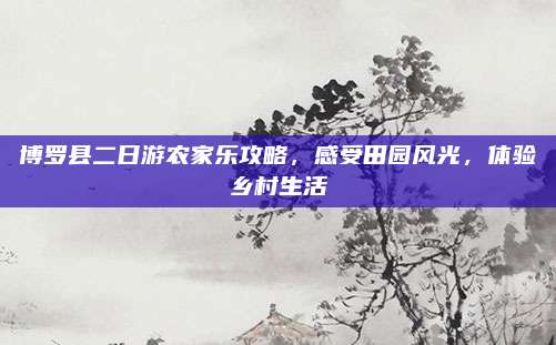 博罗县二日游农家乐攻略,感受田园风光,体验乡村生活