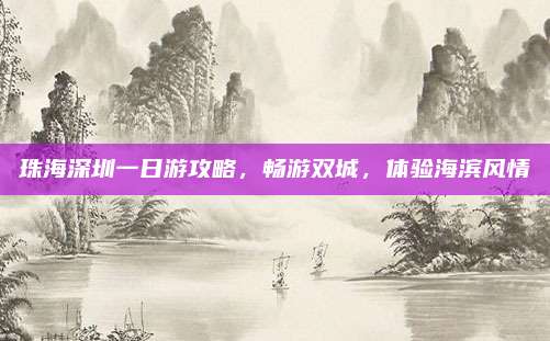 珠海深圳一日游攻略，畅游双城，体验海滨风情