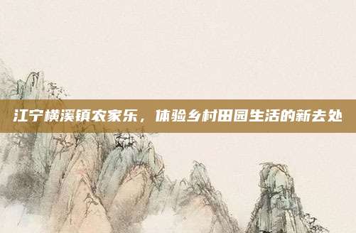 江宁横溪镇农家乐，体验乡村田园生活的新去处