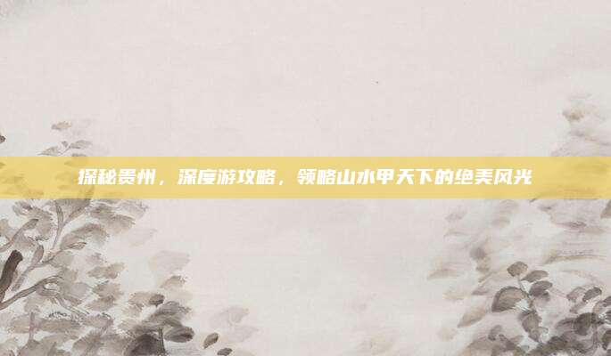探秘贵州，深度游攻略，领略山水甲天下的绝美风光