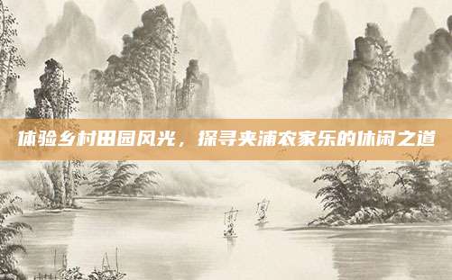 体验乡村田园风光，探寻夹浦农家乐的休闲之道