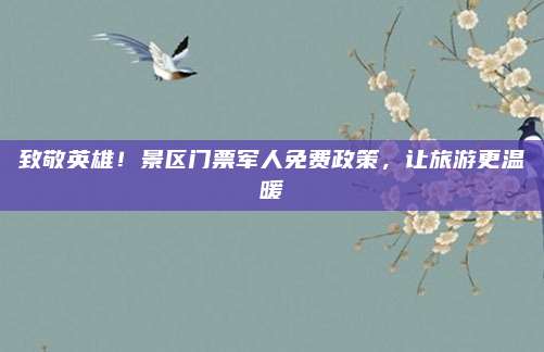 致敬英雄!景区门票军人免费政策,让旅游更温暖