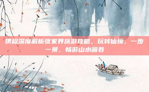 携程深度解析张家界旅游攻略,玩转仙境,一步一景,畅游山水画卷