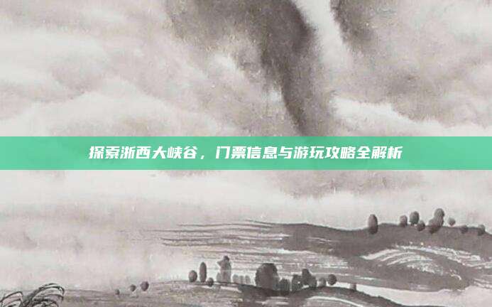探索浙西大峡谷，门票信息与游玩攻略全解析
