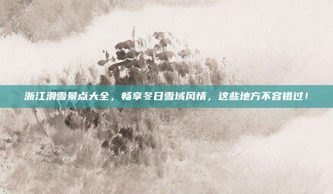 浙江滑雪景点大全,畅享冬日雪域风情,这些地方不容错过!