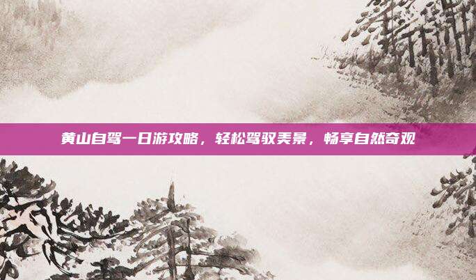 黄山自驾一日游攻略,轻松驾驭美景,畅享自然奇观