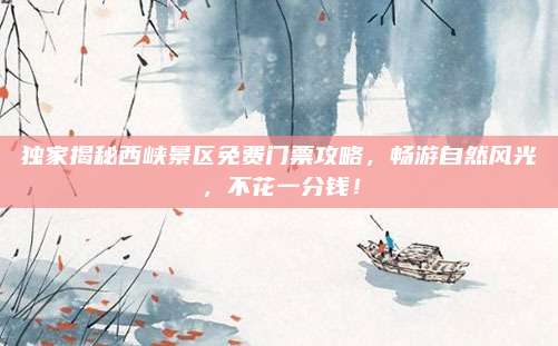 独家揭秘西峡景区免费门票攻略,畅游自然风光,不花一分钱!