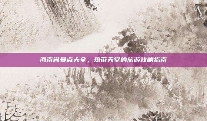 海南省景点大全,热带天堂的旅游攻略指南