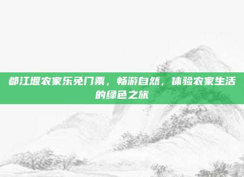 都江堰农家乐免门票,畅游自然,体验农家生活的绿色之旅