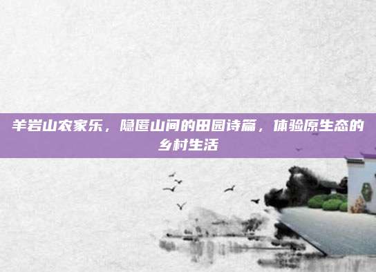 羊岩山农家乐，隐匿山间的田园诗篇，体验原生态的乡村生活
