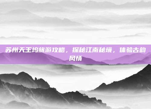 苏州天王坞旅游攻略,探秘江南秘境,体验古韵风情