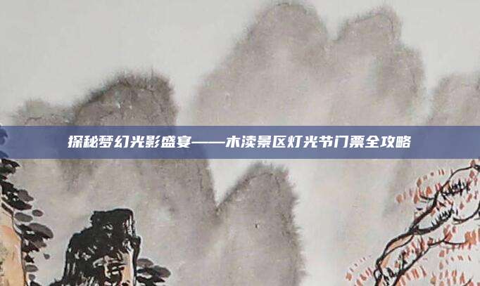 探秘梦幻光影盛宴——木渎景区灯光节门票全攻略