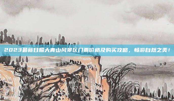 2023最新日照大青山风景区门票价格及购买攻略,畅游自然之美!