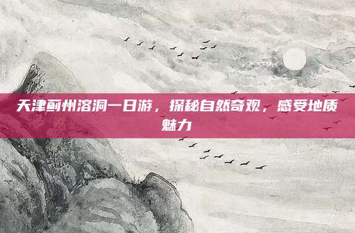 天津蓟州溶洞一日游，探秘自然奇观，感受地质魅力
