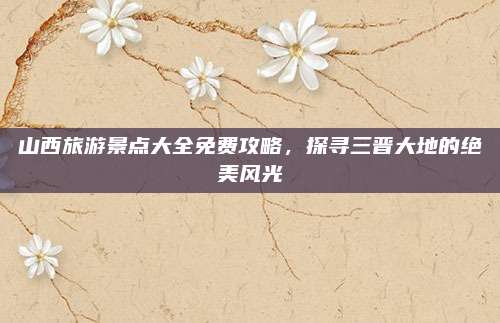 山西旅游景点大全免费攻略，探寻三晋大地的绝美风光