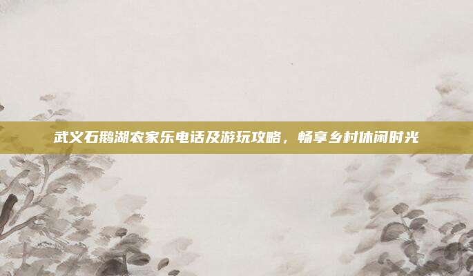 武义石鹅湖农家乐电话及游玩攻略，畅享乡村休闲时光