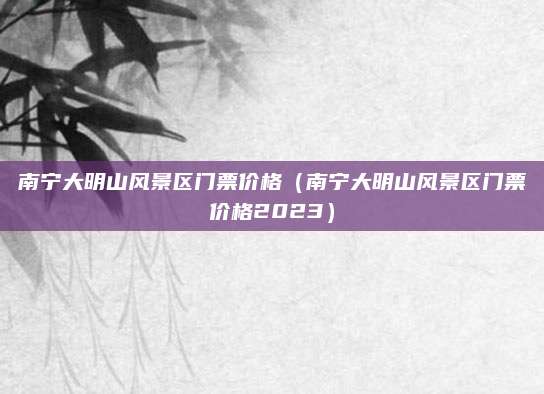 南宁大明山风景区门票价格(南宁大明山风景区门票价格2023)