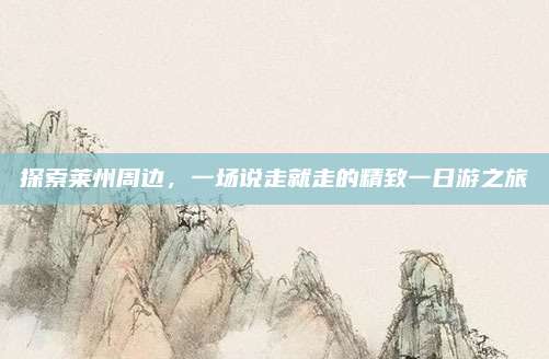 探索莱州周边,一场说走就走的精致一日游之旅