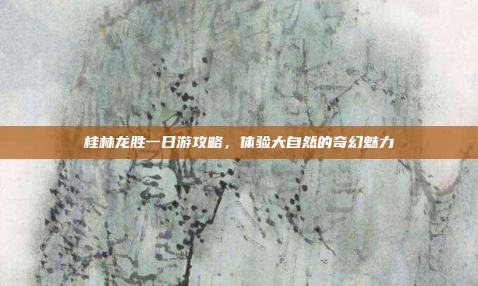 桂林龙胜一日游攻略,体验大自然的奇幻魅力