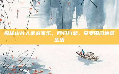 探秘山谷人家农家乐，回归自然，享受田园诗意生活