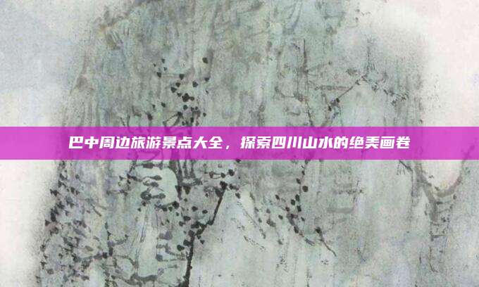 巴中周边旅游景点大全，探索四川山水的绝美画卷