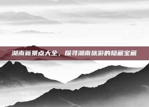 湖南新景点大全,探寻湖南旅游的隐藏宝藏