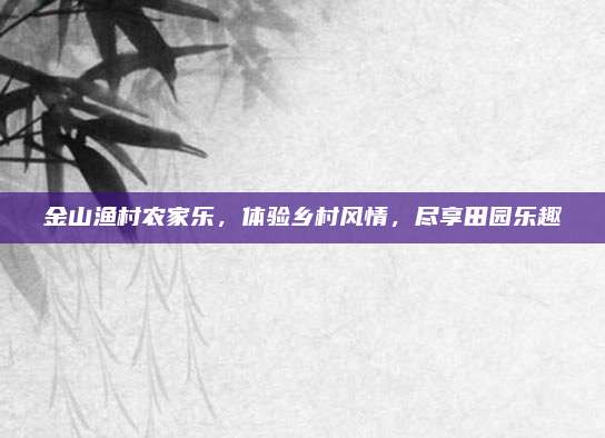 金山渔村农家乐,体验乡村风情,尽享田园乐趣