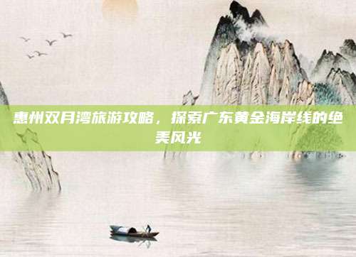 惠州双月湾旅游攻略,探索广东黄金海岸线的绝美风光