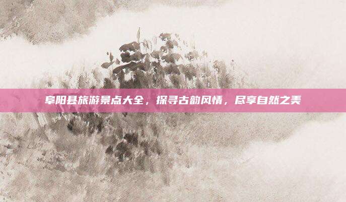 阜阳县旅游景点大全，探寻古韵风情，尽享自然之美
