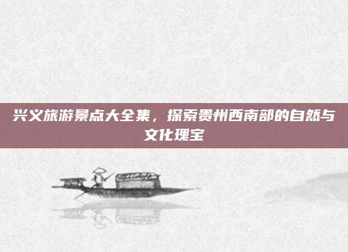 兴义旅游景点大全集，探索贵州西南部的自然与文化瑰宝