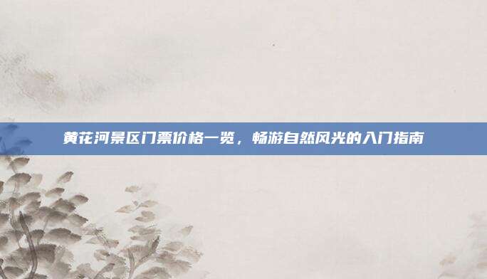 黄花河景区门票价格一览,畅游自然风光的入门指南