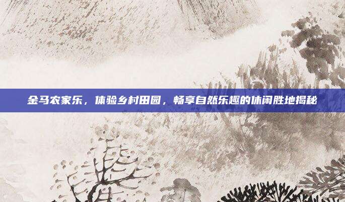 金马农家乐,体验乡村田园,畅享自然乐趣的休闲胜地揭秘