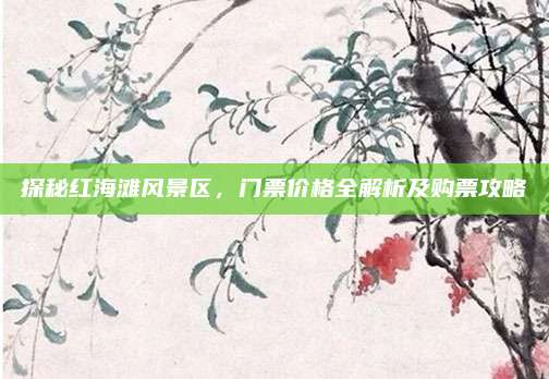 探秘红海滩风景区,门票价格全解析及购票攻略