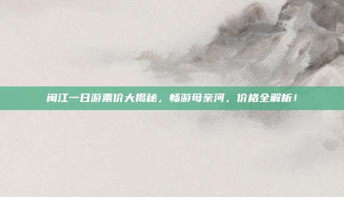 闽江一日游票价大揭秘,畅游母亲河,价格全解析!