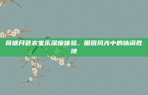 荷塘月色农家乐深度体验，田园风光中的休闲胜地