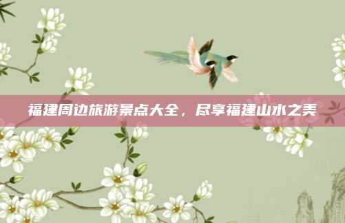 福建周边旅游景点大全，尽享福建山水之美
