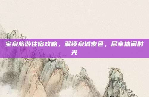 宝泉旅游住宿攻略,解锁泉城夜色,尽享休闲时光