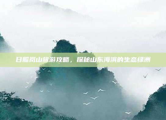 日照岚山旅游攻略，探秘山东海滨的生态绿洲