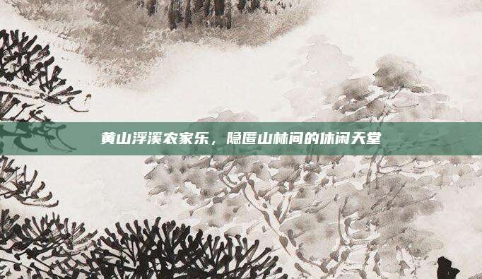 黄山浮溪农家乐,隐匿山林间的休闲天堂