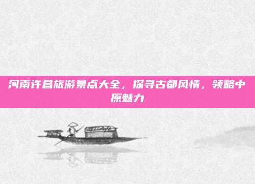 河南许昌旅游景点大全，探寻古都风情，领略中原魅力