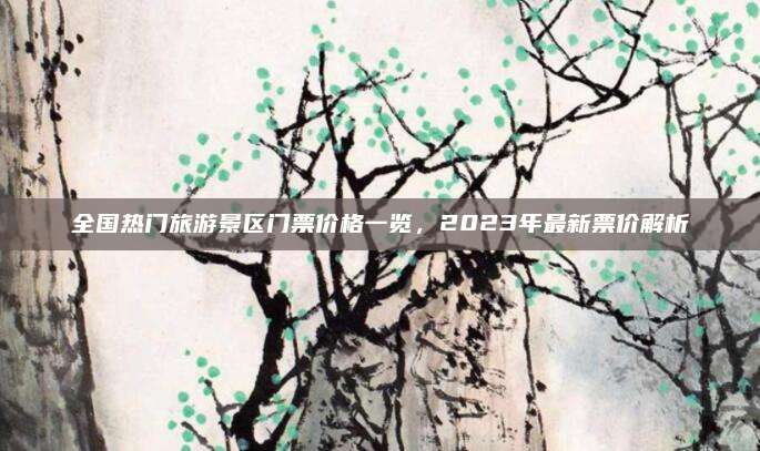 全国热门旅游景区门票价格一览，2023年最新票价解析
