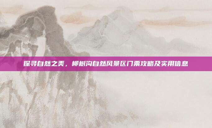 探寻自然之美，柳树沟自然风景区门票攻略及实用信息