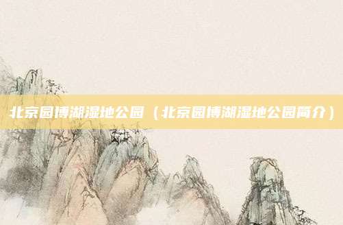 北京园博湖湿地公园（北京园博湖湿地公园简介）