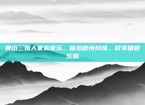 黄山三姐人家农家乐，体验徽州风情，尽享田园乐趣