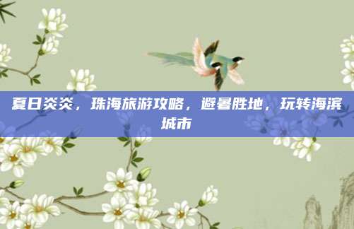 夏日炎炎,珠海旅游攻略,避暑胜地,玩转海滨城市